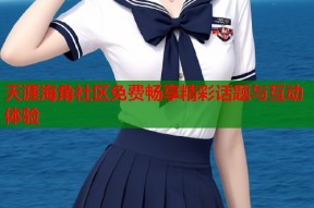 天涯海角社区免费畅享精彩话题与互动体验