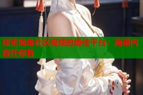探索海角社区视频的最佳平台：海量内容任你看