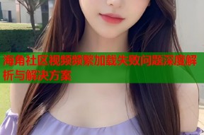 海角社区视频频繁加载失败问题深度解析与解决方案