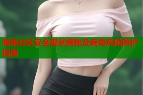 海角社区安全现状揭秘及病毒风险防护指南