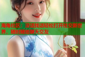 海角社区：没话找话轻松打开社交新世界，随时随地聊天交友