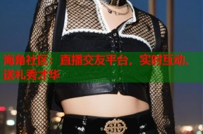 海角社区：直播交友平台，实时互动、送礼秀才华