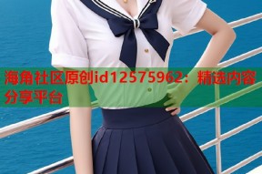 海角社区原创id12575962：精选内容分享平台