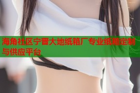 海角社区宁晋大地纸箱厂专业纸箱定制与供应平台