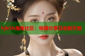 hjb5b海角社区：畅聊分享互动新天地