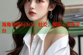 海角社区hj3c5：社交、娱乐、交友平台