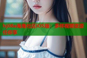 hj08a海角社区iOS版：多样视频资源任你享