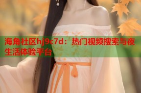 海角社区hj9c7d：热门视频搜索与夜生活体验平台