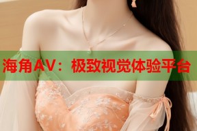 海角AV：极致视觉体验平台