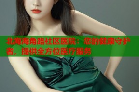 北海海角路社区医院：您的健康守护者，提供全方位医疗服务