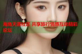 海角天涯社区 共享旅行情感互动精彩论坛
