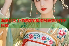 海角社区工作群爆笑集结号高效协作不停歇