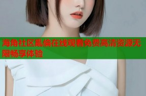 海角社区亂倫在线观看免费高清资源无限畅享体验