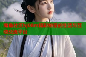 海角社区hj08m精彩纷呈的生活与互动交流平台