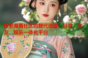 探索海角社区的替代选择：社交、交友、娱乐一体化平台