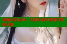 海角社区hj6b：互动交流与资源共享新天地