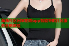 海角社区回家的路app智能导航社区服务全新体验