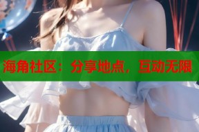 海角社区：分享地点，互动无限