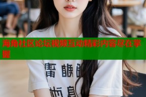 海角社区论坛视频互动精彩内容尽在掌握