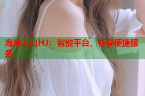 海角入口HJ：智能平台，畅享便捷服务