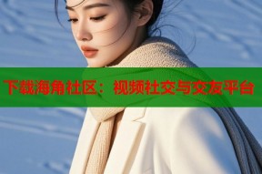 下载海角社区：视频社交与交友平台