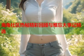海角社区热帖精彩回顾与难忘大事记精选