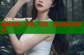 海角天涯：分享、互动、成长的社交港湾