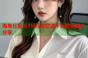 海角社区hj75f互动交流平台助你轻松分享