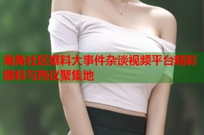 海角社区爆料大事件杂谈视频平台精彩爆料与热议聚集地