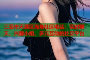 三亚市天涯区海角社区电话：实时聊天、兴趣小组、多元互动的社交平台