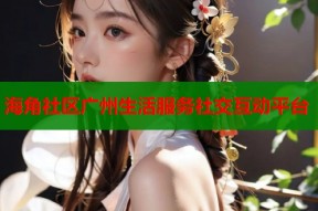海角社区广州生活服务社交互动平台