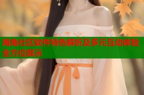 海角社区软件特色解析及多元互动体验全方位展示