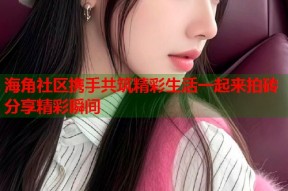 海角社区携手共筑精彩生活一起来拍砖分享精彩瞬间