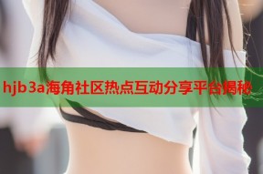 hjb3a海角社区热点互动分享平台揭秘
