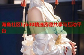 海角社区hjb30精选资源共享与互动平台