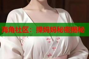 海角社区：操妈妈秘密揭秘