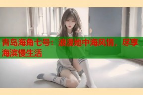 青岛海角七号：浪漫地中海风情，尽享海滨慢生活