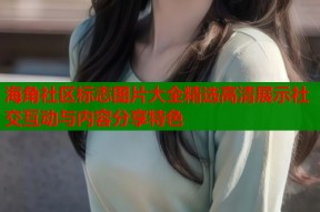 海角社区标志图片大全精选高清展示社交互动与内容分享特色