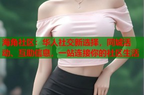 海角社区：华人社交新选择，同城活动、互助信息，一站连接你的社区生活