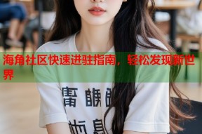 海角社区快速进驻指南，轻松发现新世界
