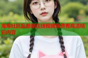 海角社区乱最新在线视频免费看高清精彩内容