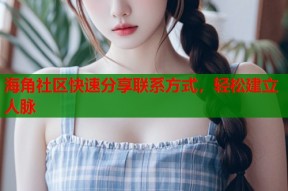 海角社区快速分享联系方式，轻松建立人脉