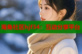 海角社区hjf34：互动分享平台