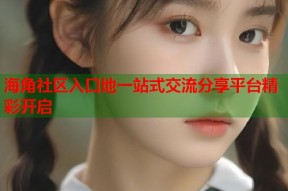 海角社区入口地一站式交流分享平台精彩开启