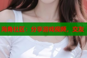 海角社区：分享游戏视频，交友