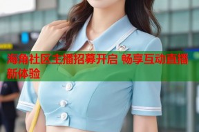 海角社区主播招募开启 畅享互动直播新体验