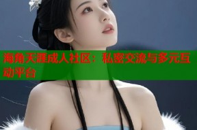 海角天涯成人社区：私密交流与多元互动平台