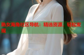 熟女海角社区导航：精选资源，轻松发现
