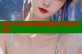 海角社区教师乱管理神器助力高效教学交流