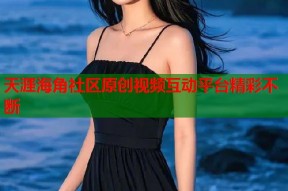 天涯海角社区原创视频互动平台精彩不断